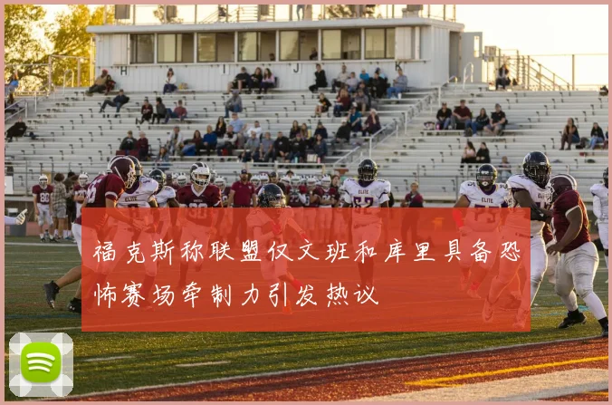 福克斯称联盟仅文班和库里具备恐怖赛场牵制力引发热议