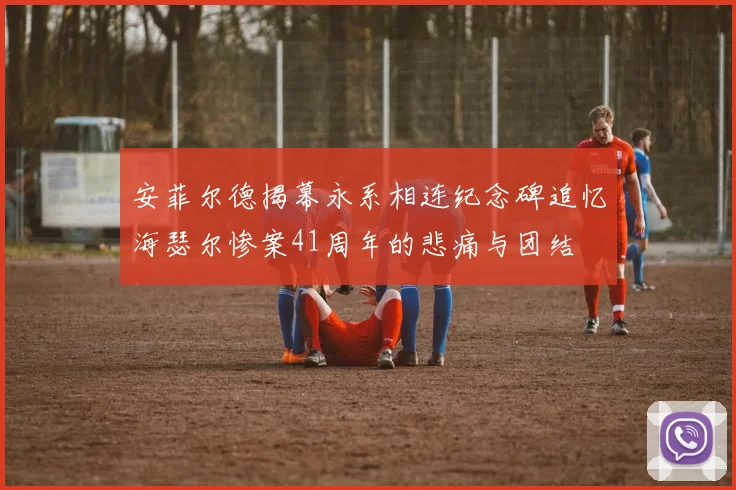 安菲尔德揭幕永系相连纪念碑追忆海瑟尔惨案41周年的悲痛与团结