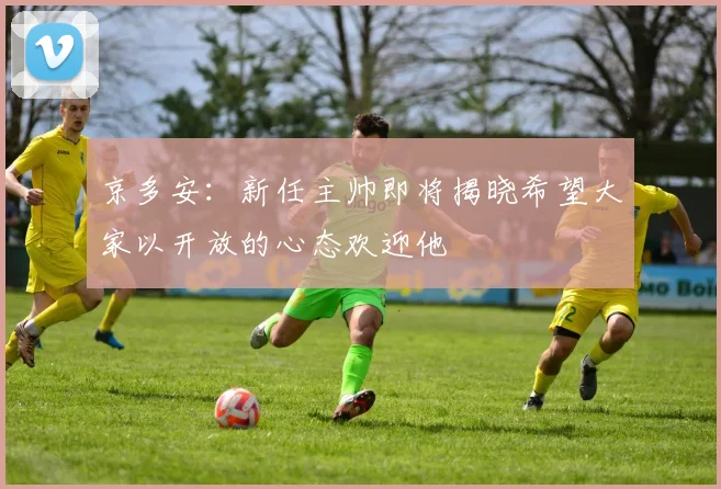 京多安：新任主帅即将揭晓希望大家以开放的心态欢迎他