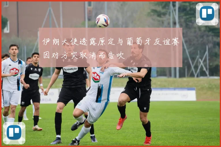 伊朗大使透露原定与葡萄牙友谊赛因对方突取消而告吹