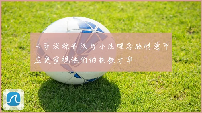 卡萨诺称齐沃与小法理念独特意甲应更重视他们的执教才华