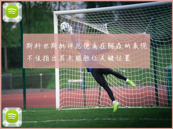 斯科尔斯批评厄德高在阿森纳表现不佳指出其未能胜任关键位置