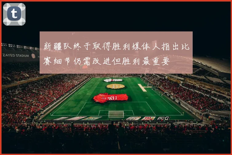 新疆队终于取得胜利媒体人指出比赛细节仍需改进但胜利最重要