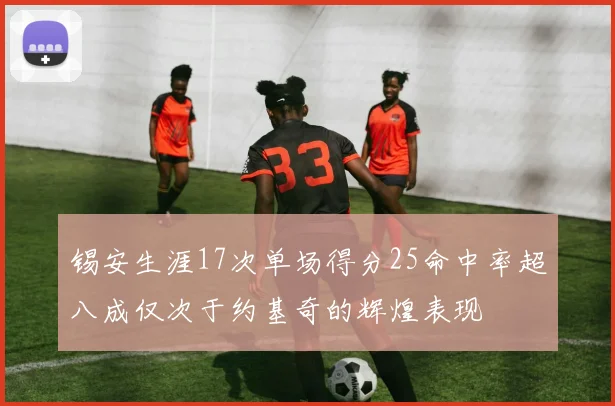 锡安生涯17次单场得分25命中率超八成仅次于约基奇的辉煌表现