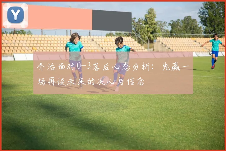 乔治面对0-3落后心态分析：先赢一场再谈未来的决心与信念