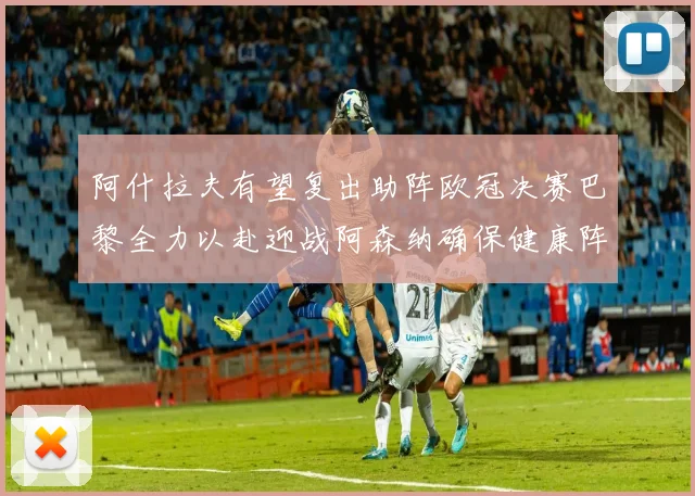 阿什拉夫有望复出助阵欧冠决赛巴黎全力以赴迎战阿森纳确保健康阵容