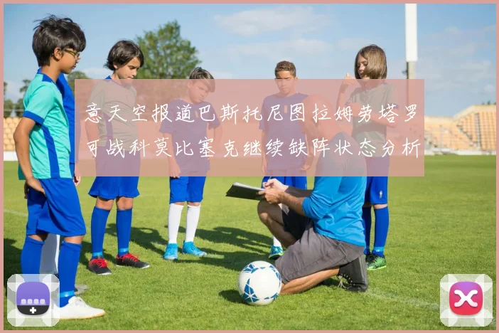 意天空报道巴斯托尼图拉姆劳塔罗可战科莫比塞克继续缺阵状态分析