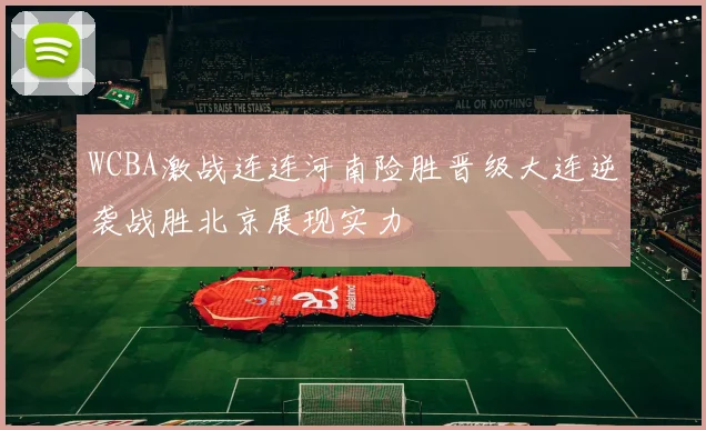 WCBA激战连连河南险胜晋级大连逆袭战胜北京展现实力