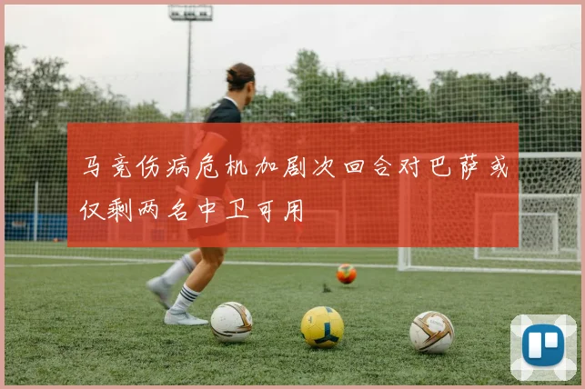 马竞伤病危机加剧次回合对巴萨或仅剩两名中卫可用