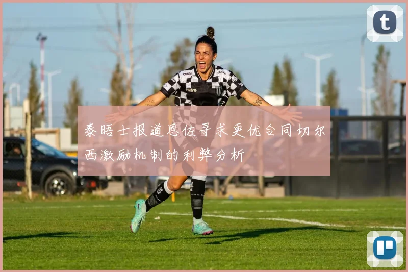 泰晤士报道恩佐寻求更优合同切尔西激励机制的利弊分析