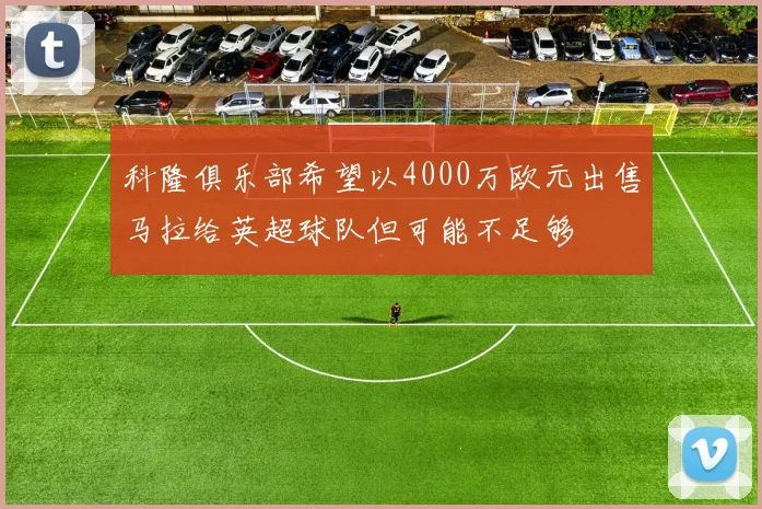 科隆俱乐部希望以4000万欧元出售马拉给英超球队但可能不足够