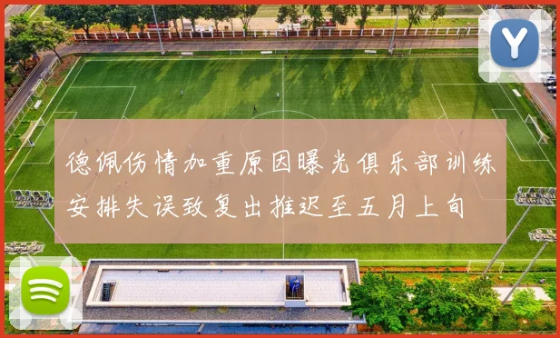 德佩伤情加重原因曝光俱乐部训练安排失误致复出推迟至五月上旬