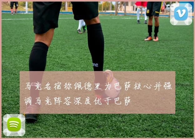 马竞名宿称佩德里为巴萨核心并强调马竞阵容深度优于巴萨