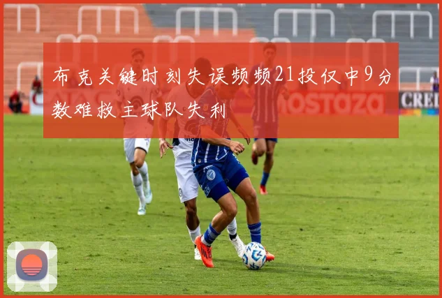 布克关键时刻失误频频21投仅中9分数难救主球队失利
