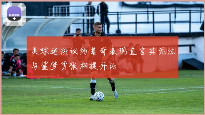 美球迷热议约基奇表现直言其无法与鲨梦贾张相提并论
