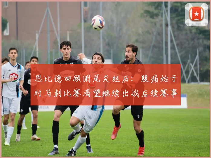 恩比德回顾阑尾炎经历：腹痛始于对马刺比赛渴望继续出战后续赛事
