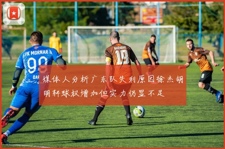 媒体人分析广东队失利原因徐杰胡明轩球权增加但实力仍显不足