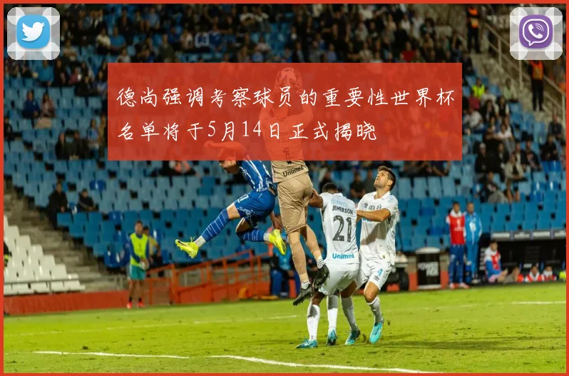 德尚强调考察球员的重要性世界杯名单将于5月14日正式揭晓