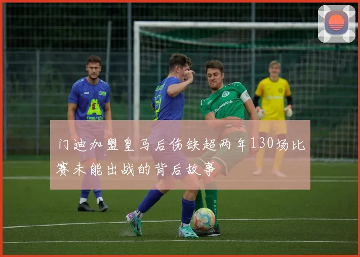 门迪加盟皇马后伤缺超两年130场比赛未能出战的背后故事