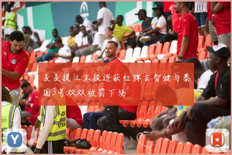 麦麦提江末段连获红牌玄智健与泰国3号双双被罚下场