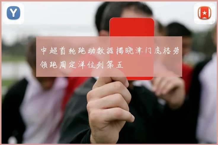 中超首轮跑动数据揭晓津门虎格劳领跑周定洋位列第五