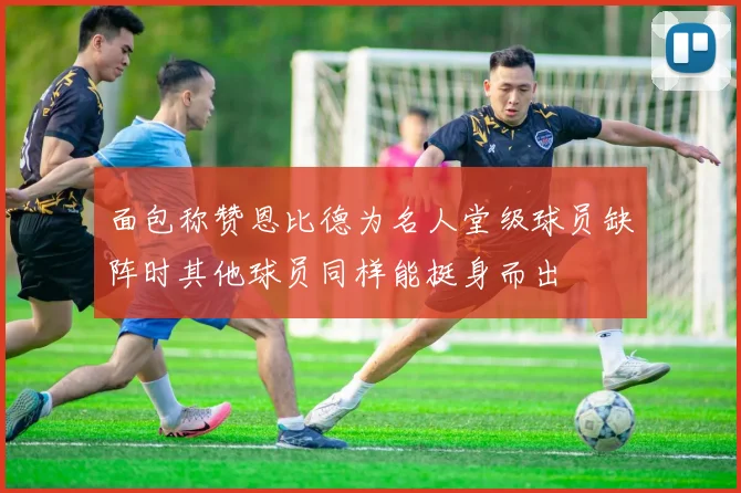 面包称赞恩比德为名人堂级球员缺阵时其他球员同样能挺身而出
