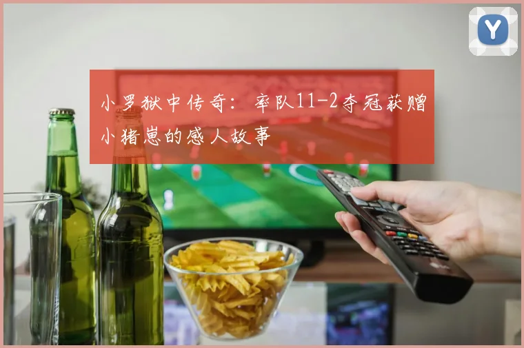 小罗狱中传奇：率队11-2夺冠获赠小猪崽的感人故事
