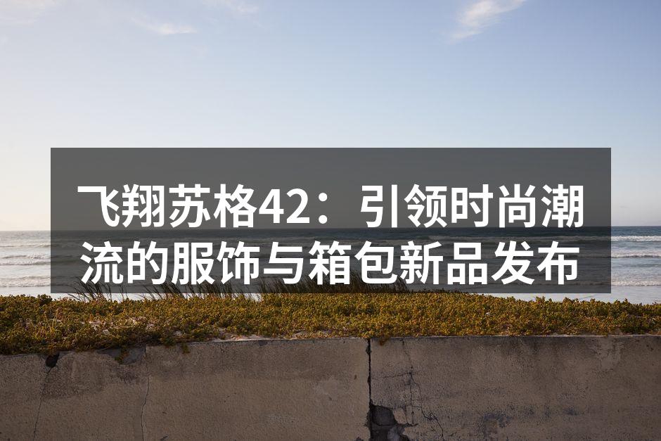 飞翔苏格42：引领时尚潮流的服饰与箱包新